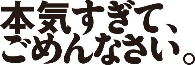 本気すぎて、ごめんなさい。